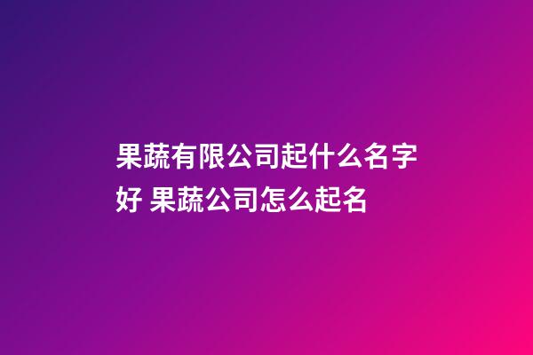 果蔬有限公司起什么名字好 果蔬公司怎么起名-第1張-公司起名-玄機派